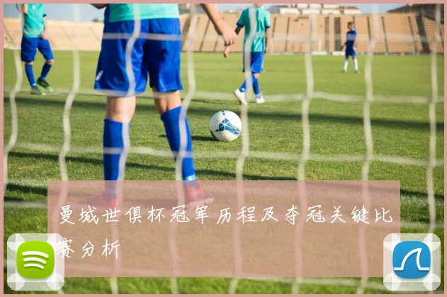 曼城世俱杯冠军历程及夺冠关键比赛分析