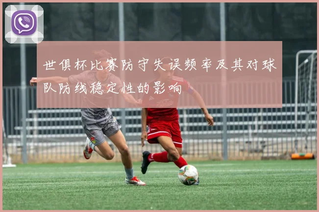 世俱杯比赛防守失误频率及其对球队防线稳定性的影响