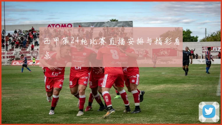西甲第24轮比赛直播安排与精彩看点