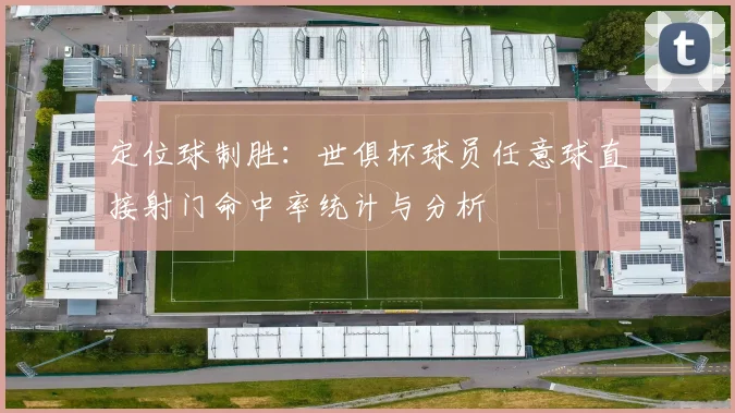 定位球制胜：世俱杯球员任意球直接射门命中率统计与分析