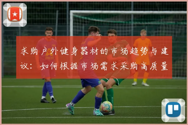 求购户外健身器材的市场趋势与建议：如何根据市场需求采购高质量户外健身器材