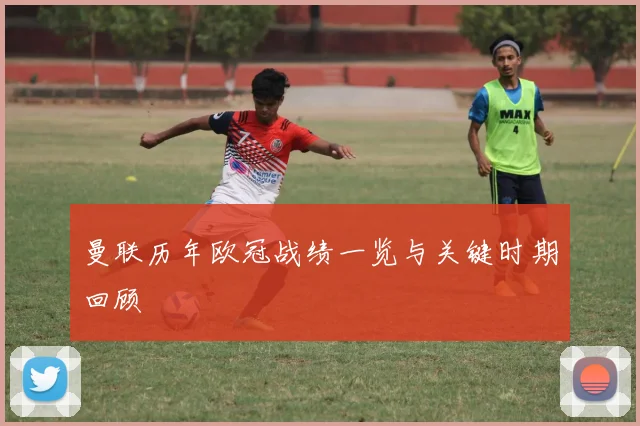 曼联历年欧冠战绩一览与关键时期回顾