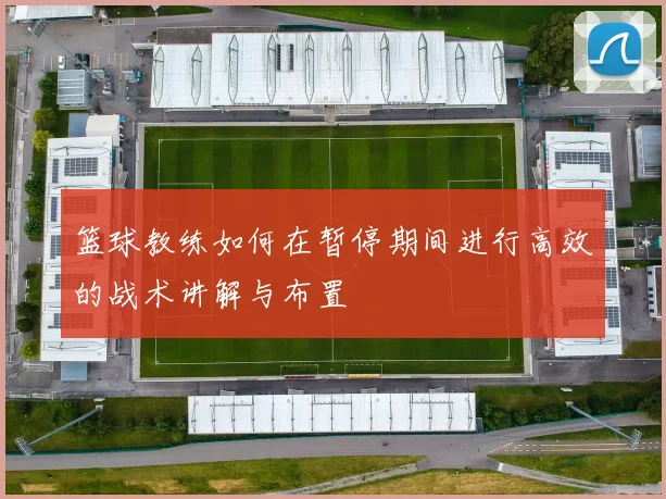 篮球教练如何在暂停期间进行高效的战术讲解与布置