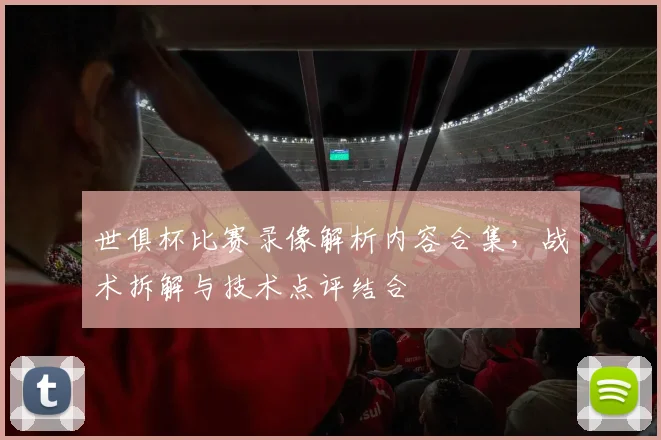 世俱杯比赛录像解析内容合集，战术拆解与技术点评结合