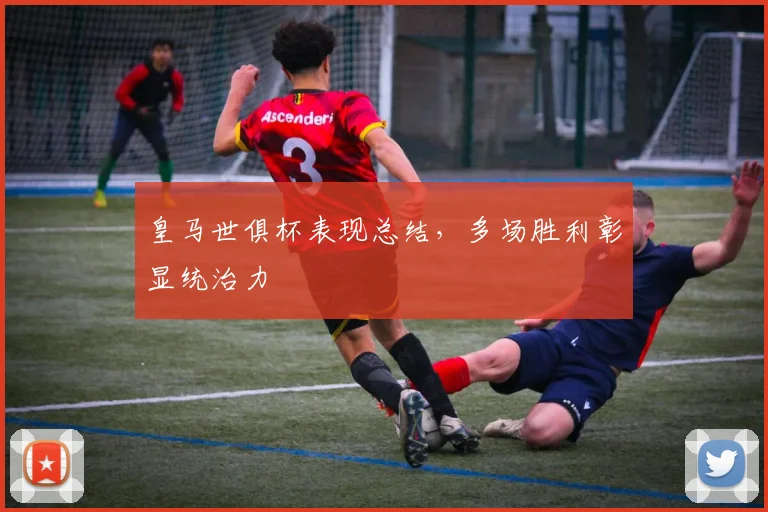 皇马世俱杯表现总结，多场胜利彰显统治力