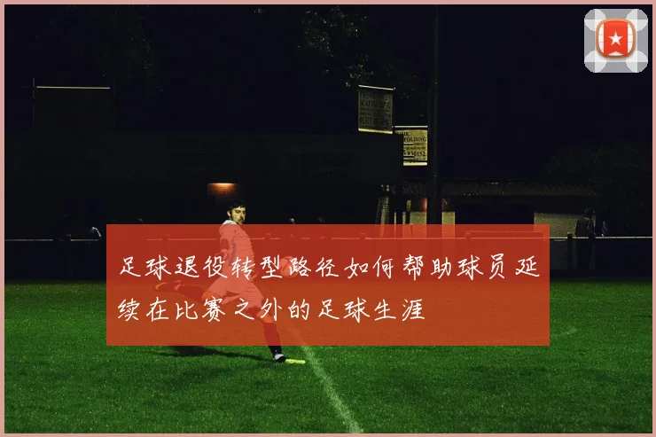 足球退役转型路径如何帮助球员延续在比赛之外的足球生涯