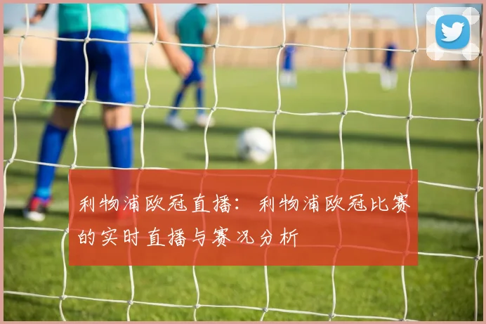 利物浦欧冠直播：利物浦欧冠比赛的实时直播与赛况分析