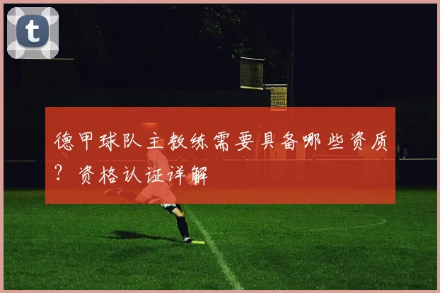德甲球队主教练需要具备哪些资质？资格认证详解